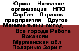 Юрист › Название организации ­ НПО СарГаз › Отрасль предприятия ­ Другое › Минимальный оклад ­ 15 000 - Все города Работа » Вакансии   . Мурманская обл.,Полярные Зори г.